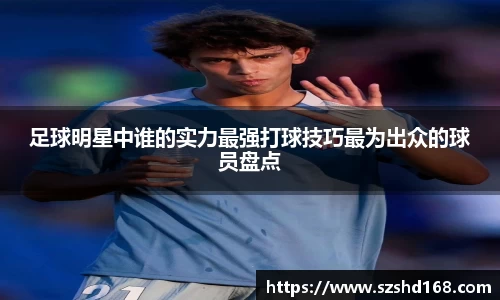 足球明星中谁的实力最强打球技巧最为出众的球员盘点