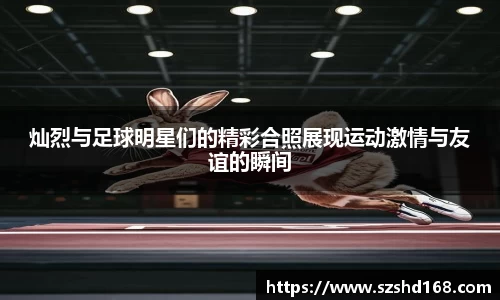 灿烈与足球明星们的精彩合照展现运动激情与友谊的瞬间