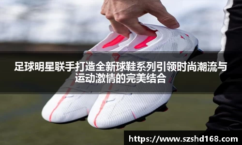 足球明星联手打造全新球鞋系列引领时尚潮流与运动激情的完美结合