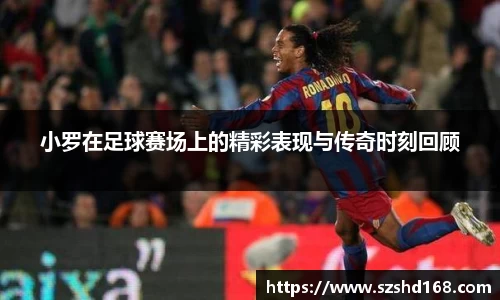 小罗在足球赛场上的精彩表现与传奇时刻回顾