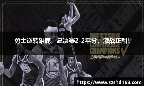 勇士逆转雄鹿，总决赛2-2平分，激战正酣！