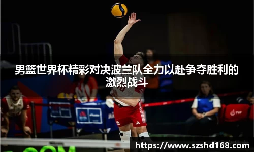 男篮世界杯精彩对决波兰队全力以赴争夺胜利的激烈战斗